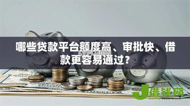 哪些贷款平台额度高、审批快、借款更容易通过? 哪些贷款平台额度高、审批快、借款更容易通过?