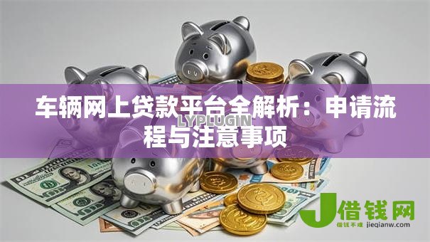 车辆网上贷款平台全解析：申请流程与注意事项