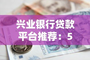 兴业银行贷款平台推荐:5大低息高额度产品详细解析 兴业银行贷款平台推荐:5大低息高额度产品详细解析