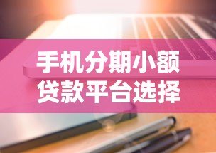 手机分期小额贷款平台选择攻略与注意事项