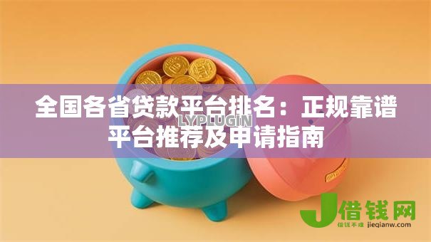 全国各省贷款平台排名：正规靠谱平台推荐及申请指南