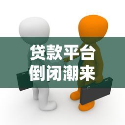 贷款平台倒闭潮来袭:风险背后的真相与用户应对策略 贷款平台倒闭潮来袭:风险背后的真相与用户应对策略