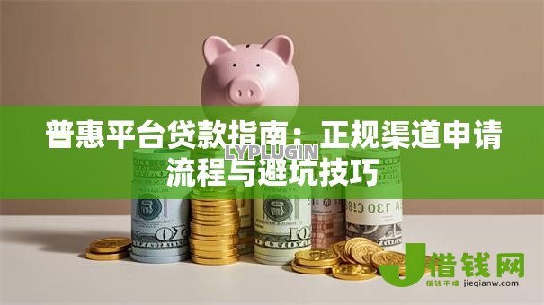 普惠平台贷款指南：正规渠道申请流程与避坑技巧