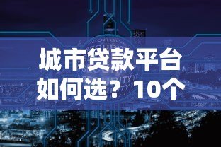城市贷款平台如何选？10个避坑要点+主流渠道解析