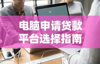 电脑申请贷款平台选择指南：快速申请与避坑技巧