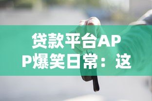贷款平台APP爆笑日常:这些奇葩操作你遇过几个? 贷款平台APP爆笑日常:这些奇葩操作你遇过几个?