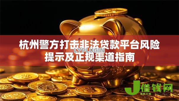 杭州警方打击非法贷款平台风险提示及正规渠道指南 杭州警方打击非法贷款平台风险提示及正规渠道指南