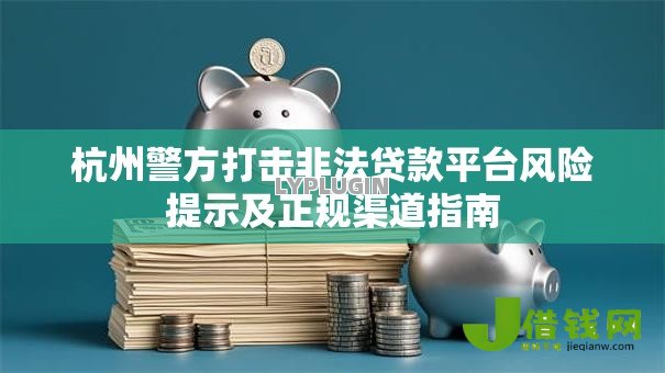 杭州警方打击非法贷款平台风险提示及正规渠道指南 杭州警方打击非法贷款平台风险提示及正规渠道指南