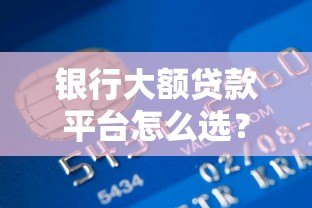 银行大额贷款平台怎么选？2023年最全申请指南