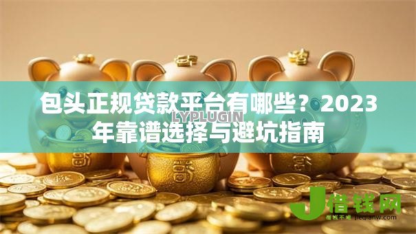 包头正规贷款平台有哪些？2023年靠谱选择与避坑指南