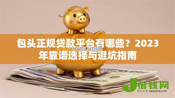包头正规贷款平台有哪些？2023年靠谱选择与避坑指南