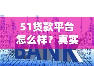 51贷款平台怎么样？真实用户分享申请条件、利息及注意事项
