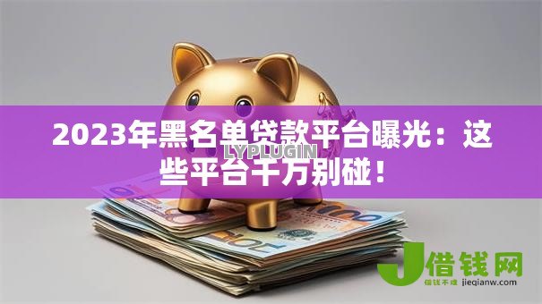2023年黑名单贷款平台曝光:这些平台千万别碰! 2023年黑名单贷款平台曝光:这些平台千万别碰!