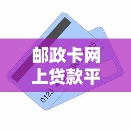 邮政卡网上贷款平台：申请条件、流程及注意事项全解析