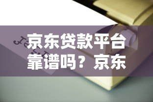 京东贷款平台靠谱吗？京东金条、企业贷申请条件及使用指南