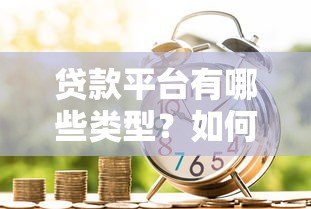 贷款平台有哪些类型?如何选择最适合自己的借贷渠道? 贷款平台有哪些类型?如何选择最适合自己的借贷渠道?