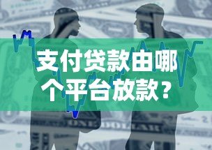 支付贷款由哪个平台放款?10大正规渠道及放款流程解析 支付贷款由哪个平台放款?10大正规渠道及放款流程解析