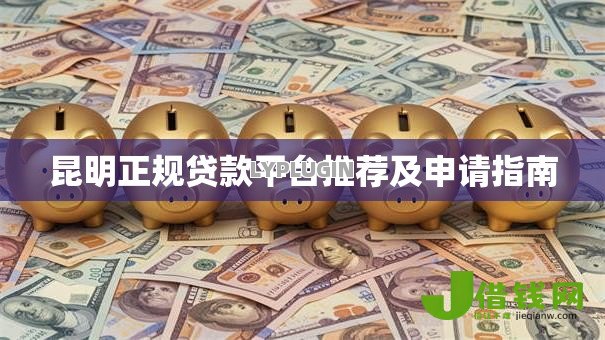 昆明正规贷款平台推荐及申请指南 昆明正规贷款平台推荐及申请指南