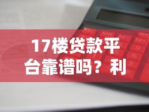 17楼贷款平台靠谱吗?利息低、放款快、申请条件全解析 17楼贷款平台靠谱吗?利息低、放款快、申请条件全解析
