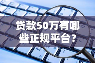 贷款50万有哪些正规平台？这10个渠道安全靠谱