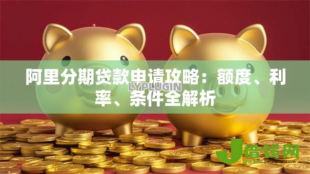 阿里分期贷款申请攻略:额度、利率、条件全解析 阿里分期贷款申请攻略:额度、利率、条件全解析