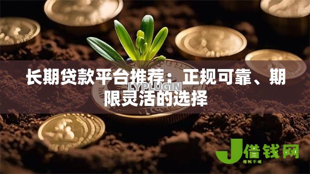 长期贷款平台推荐:正规可靠、期限灵活的选择 长期贷款平台推荐:正规可靠、期限灵活的选择
