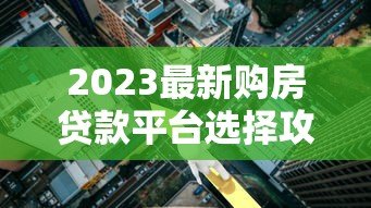 2023最新购房贷款平台选择攻略：利率对比与避坑指南