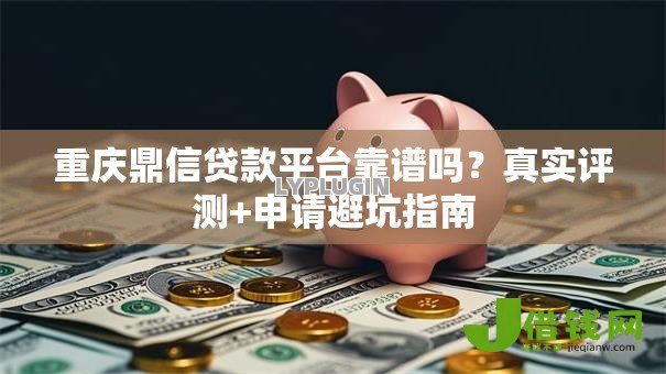 重庆鼎信贷款平台靠谱吗？真实评测+申请避坑指南