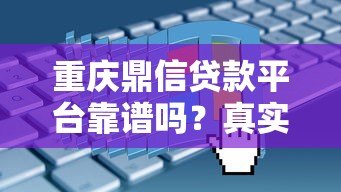 重庆鼎信贷款平台靠谱吗？真实评测+申请避坑指南