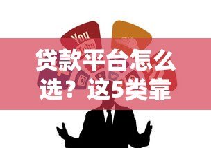 贷款平台怎么选?这5类靠谱渠道帮你省钱避坑 贷款平台怎么选?这5类靠谱渠道帮你省钱避坑