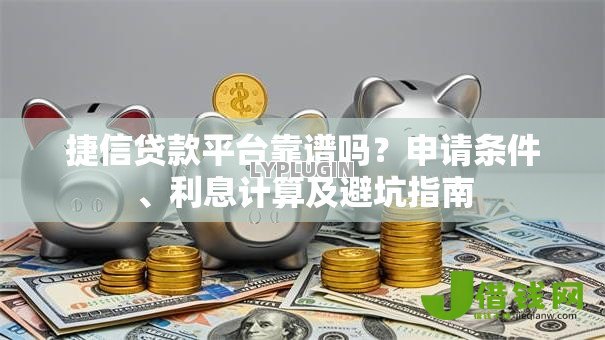 捷信贷款平台靠谱吗?申请条件、利息计算及避坑指南 捷信贷款平台靠谱吗?申请条件、利息计算及避坑指南