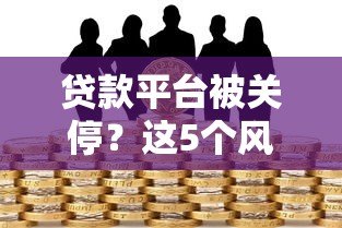 贷款平台被关停?这5个风险你必须提前了解 贷款平台被关停?这5个风险你必须提前了解