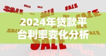 2024年贷款平台利率变化分析及应对策略 2024年贷款平台利率变化分析及应对策略