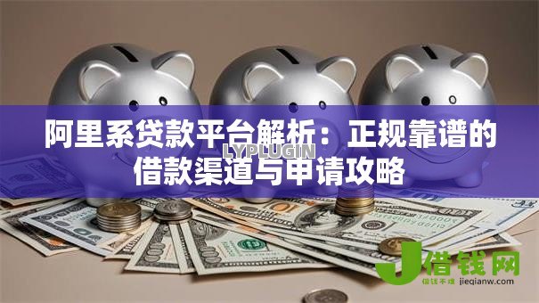 阿里系贷款平台解析:正规靠谱的借款渠道与申请攻略 阿里系贷款平台解析:正规靠谱的借款渠道与申请攻略