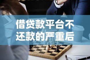 借贷款平台不还款的严重后果及应对策略