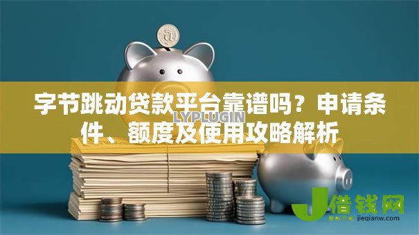 字节跳动贷款平台靠谱吗?申请条件、额度及使用攻略解析 字节跳动贷款平台靠谱吗?申请条件、额度及使用攻略解析