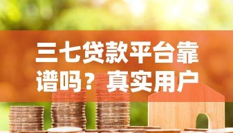 三七贷款平台靠谱吗？真实用户测评与贷款流程详解