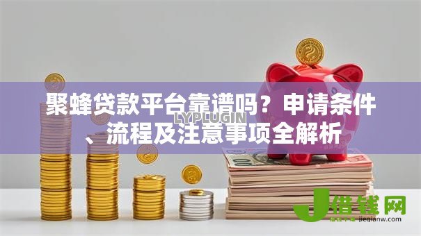 聚蜂贷款平台靠谱吗?申请条件、流程及注意事项全解析 聚蜂贷款平台靠谱吗?申请条件、流程及注意事项全解析