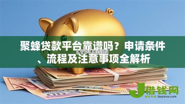 聚蜂贷款平台靠谱吗?申请条件、流程及注意事项全解析 聚蜂贷款平台靠谱吗?申请条件、流程及注意事项全解析