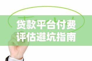 贷款平台付费评估避坑指南：如何判断是否值得花钱