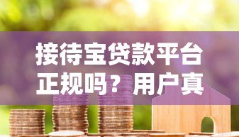 接待宝贷款平台正规吗？用户真实评价与贷款避坑指南