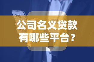 公司名义贷款有哪些平台？10大正规渠道及申请要点解析