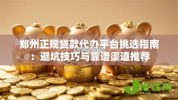 郑州正规贷款代办平台挑选指南：避坑技巧与靠谱渠道推荐