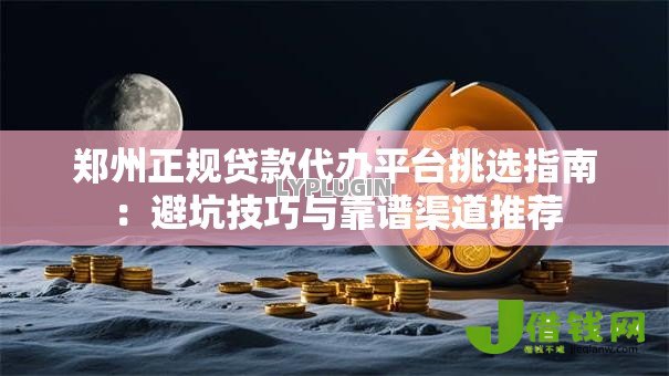 郑州正规贷款代办平台挑选指南：避坑技巧与靠谱渠道推荐