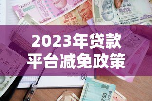 2023年贷款平台减免政策解析:如何申请及注意事项 2023年贷款平台减免政策解析:如何申请及注意事项