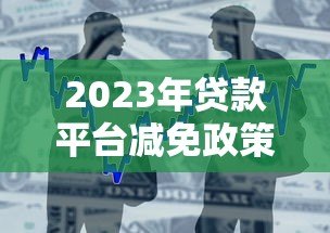 2023年贷款平台减免政策解析:如何申请及注意事项 2023年贷款平台减免政策解析:如何申请及注意事项