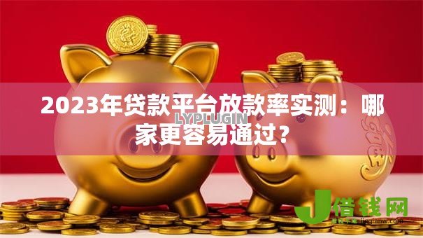 2023年贷款平台放款率实测:哪家更容易通过? 2023年贷款平台放款率实测:哪家更容易通过?