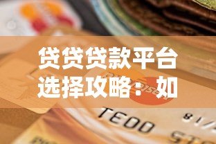 贷贷贷款平台选择攻略：如何快速找到靠谱的贷款渠道？