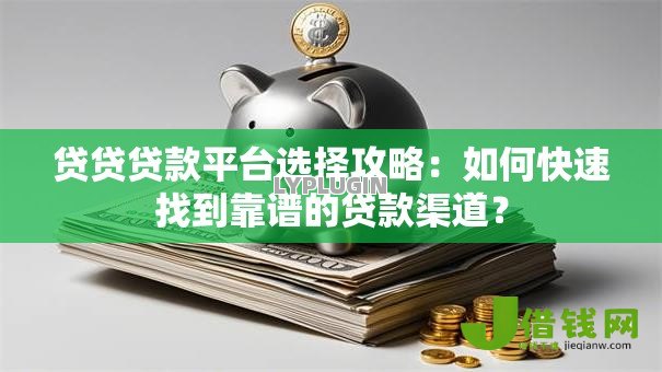贷贷贷款平台选择攻略：如何快速找到靠谱的贷款渠道？