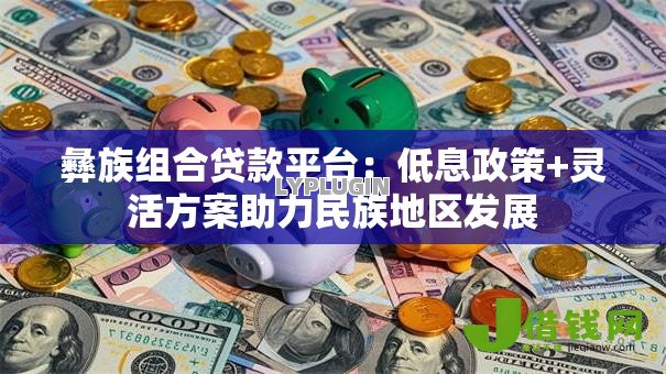 彝族组合贷款平台:低息政策+灵活方案助力民族地区发展 彝族组合贷款平台:低息政策+灵活方案助力民族地区发展
